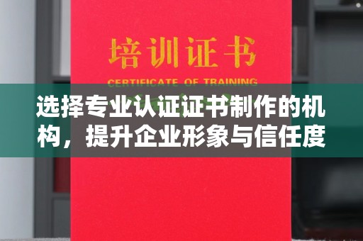 五家渠选择专业认证证书制作的机构，提升企业形象与信任度