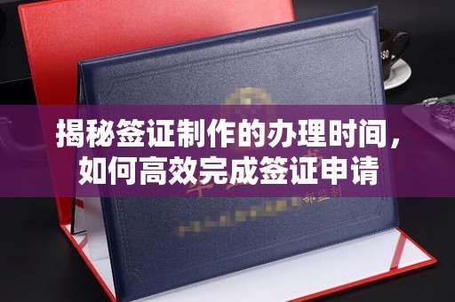 五家渠揭秘签证制作的办理时间，如何高效完成签证申请