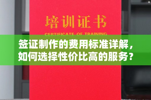 五家渠签证制作的费用标准详解，如何选择性价比高的服务？
