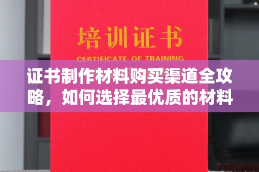 五家渠证书制作材料购买渠道全攻略，如何选择最优质的材料